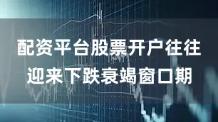 配资平台股票开户往往迎来下跌衰竭窗口期