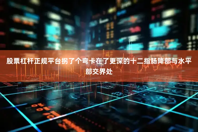 股票杠杆正规平台拐了个弯卡在了更深的十二指肠降部与水平部交界处
