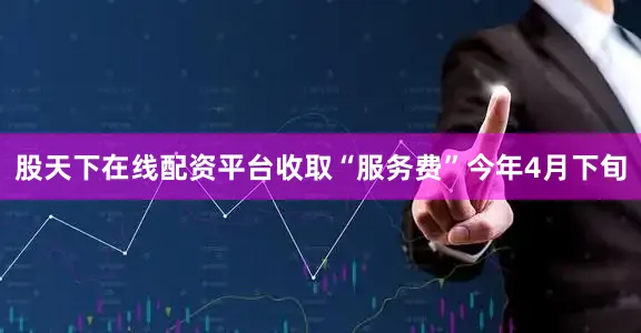 股天下在线配资平台收取“服务费”今年4月下旬