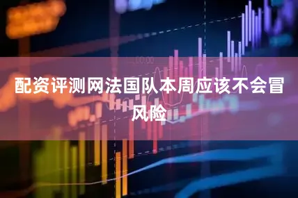 配资评测网法国队本周应该不会冒风险