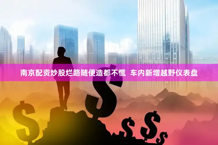南京配资炒股烂路随便造都不慌  车内新增越野仪表盘