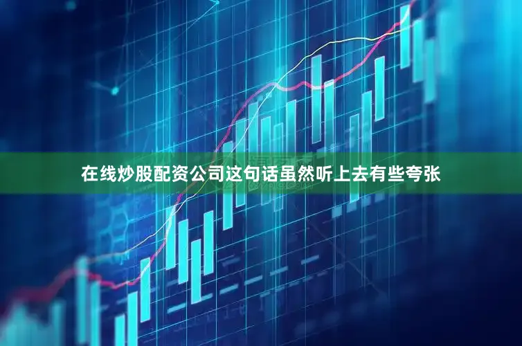 在线炒股配资公司这句话虽然听上去有些夸张
