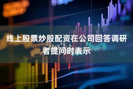 线上股票炒股配资在公司回答调研者提问时表示