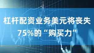 杠杆配资业务美元将丧失75%的“购买力”