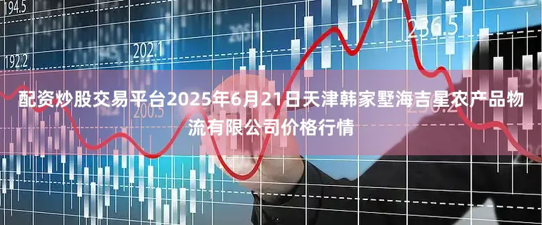 配资炒股交易平台2025年6月21日天津韩家墅海吉星农产品物流有限公司价格行情