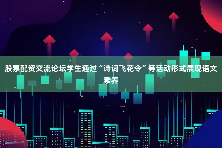 股票配资交流论坛学生通过“诗词飞花令”等活动形式展现语文素养