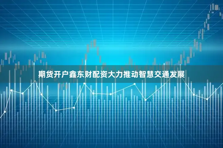 期货开户鑫东财配资大力推动智慧交通发展