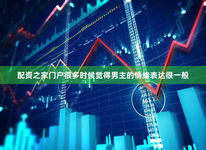 配资之家门户很多时候觉得男主的情绪表达很一般