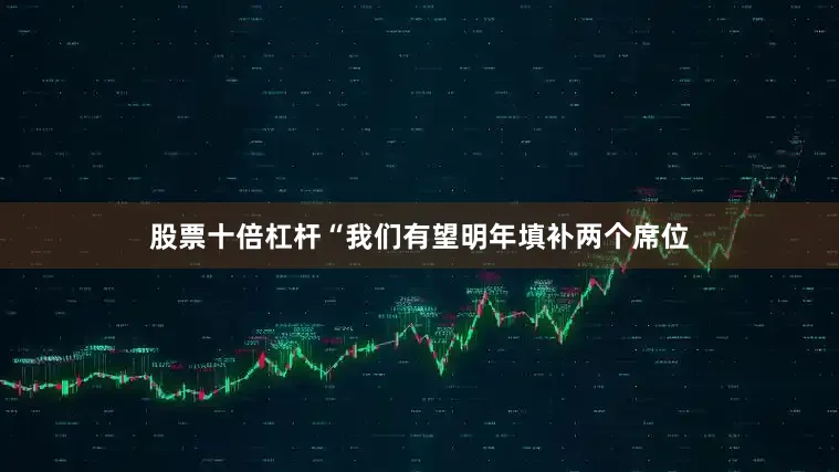 股票十倍杠杆“我们有望明年填补两个席位