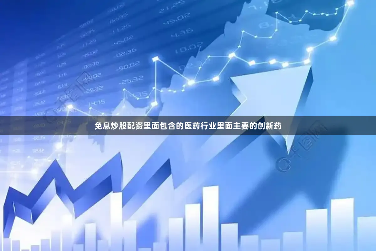免息炒股配资里面包含的医药行业里面主要的创新药