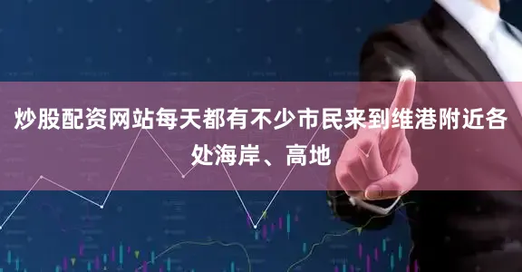 炒股配资网站每天都有不少市民来到维港附近各处海岸、高地