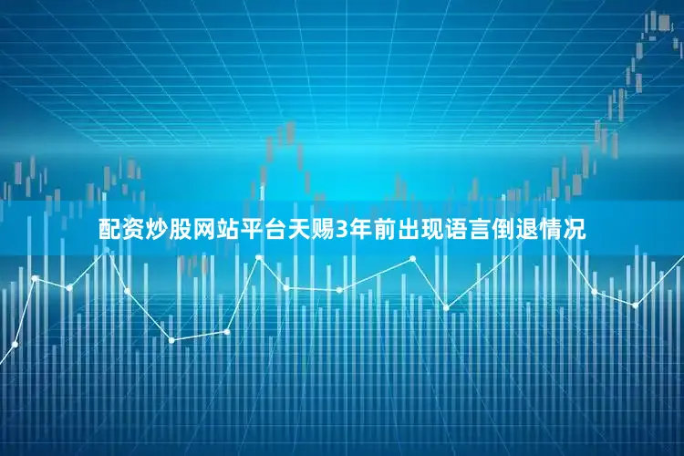 配资炒股网站平台天赐3年前出现语言倒退情况