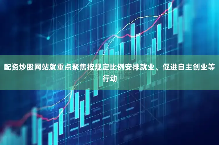 配资炒股网站就重点聚焦按规定比例安排就业、促进自主创业等行动