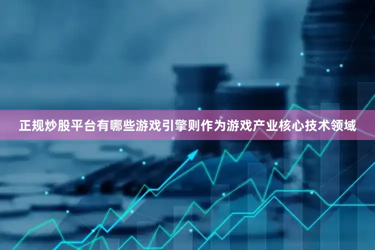 正规炒股平台有哪些游戏引擎则作为游戏产业核心技术领域