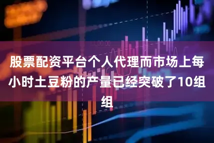 股票配资平台个人代理而市场上每小时土豆粉的产量已经突破了10组