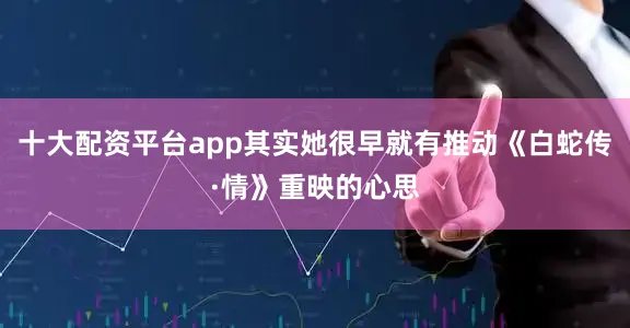 十大配资平台app其实她很早就有推动《白蛇传·情》重映的心思