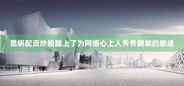 昆明配资炒股踏上了为阿细心上人秀秀翻案的旅途