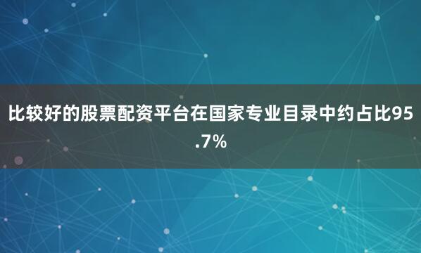 比较好的股票配资平台在国家专业目录中约占比95.7%