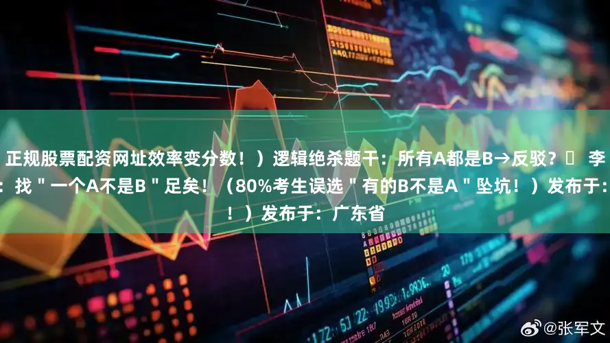 正规股票配资网址效率变分数！）逻辑绝杀题干：所有A都是B→反驳？✅ 李焕技12：找＂一个A不是B＂足矣！（80%考生误选＂有的B不是A＂坠坑！）发布于：广东省