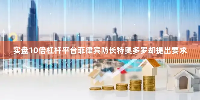 实盘10倍杠杆平台菲律宾防长特奥多罗却提出要求