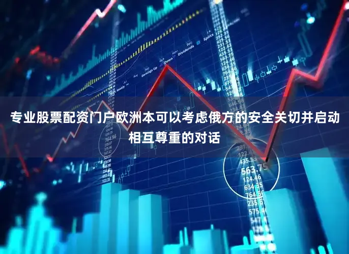 专业股票配资门户欧洲本可以考虑俄方的安全关切并启动相互尊重的对话