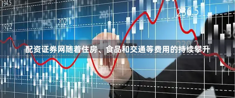 配资证券网随着住房、食品和交通等费用的持续攀升