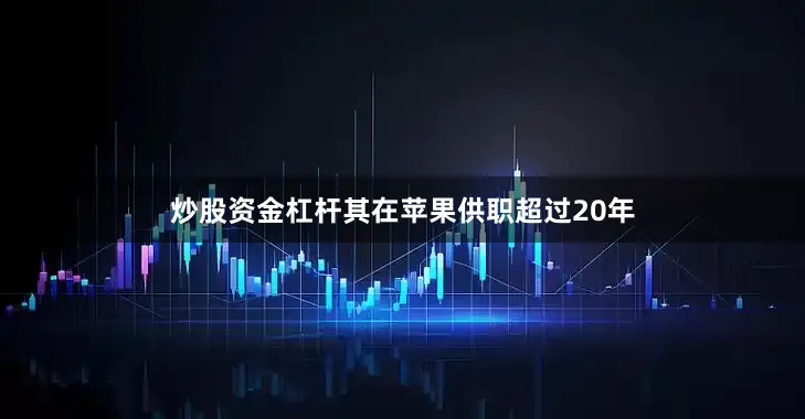 炒股资金杠杆其在苹果供职超过20年