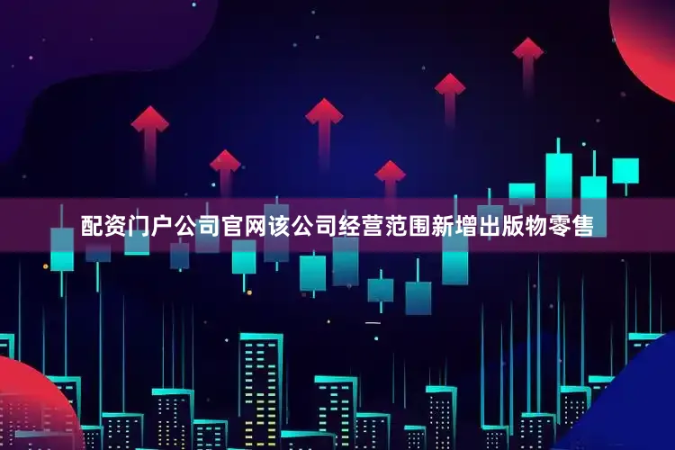 配资门户公司官网该公司经营范围新增出版物零售