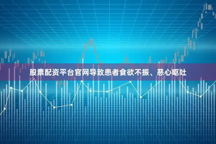 股票配资平台官网导致患者食欲不振、恶心呕吐