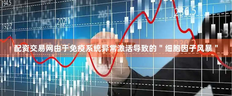 配资交易网由于免疫系统异常激活导致的＂细胞因子风暴＂