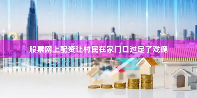 股票网上配资让村民在家门口过足了戏瘾