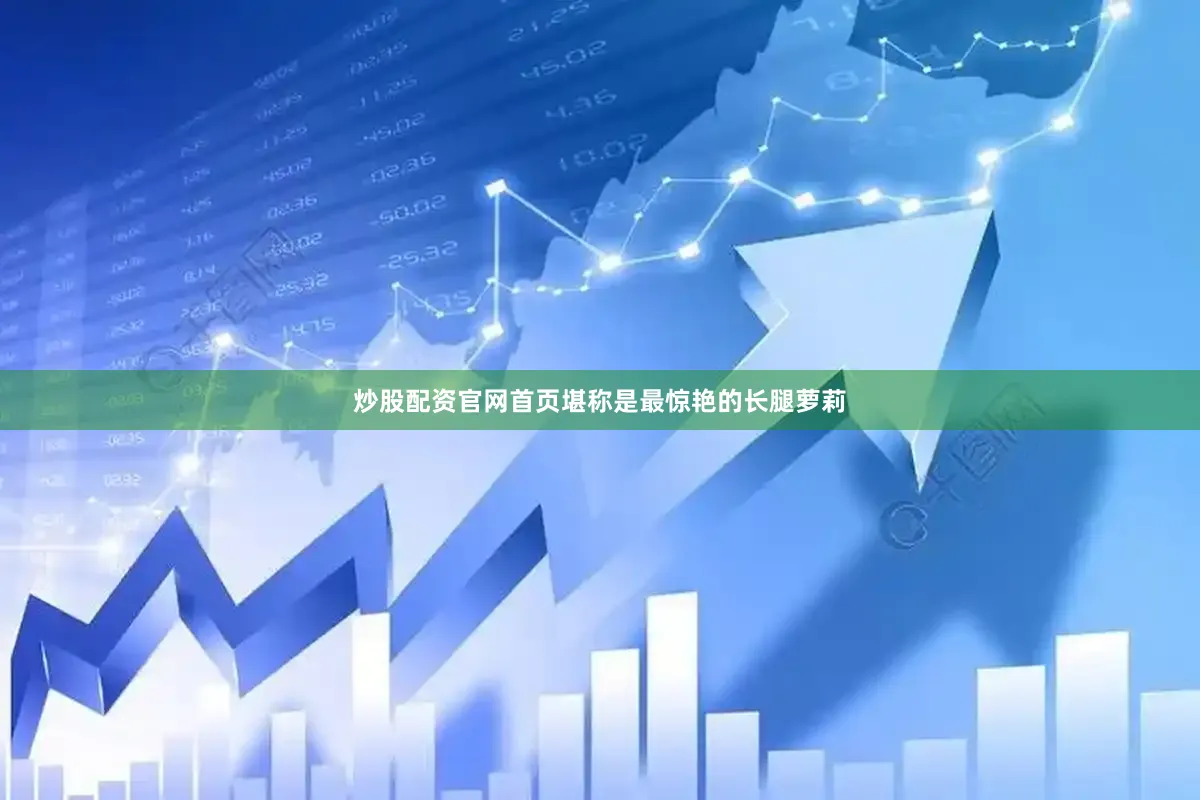炒股配资官网首页堪称是最惊艳的长腿萝莉
