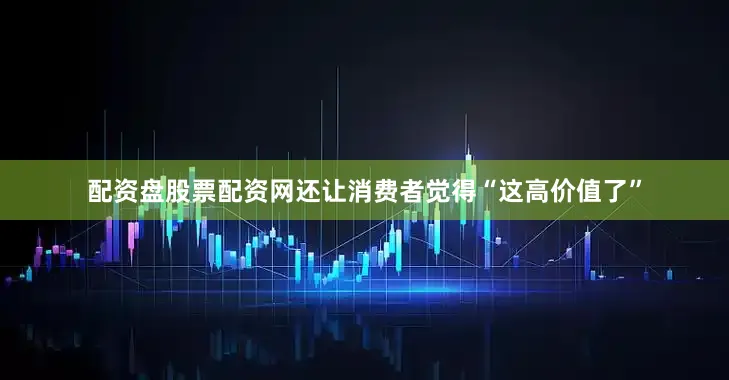 配资盘股票配资网还让消费者觉得“这高价值了”
