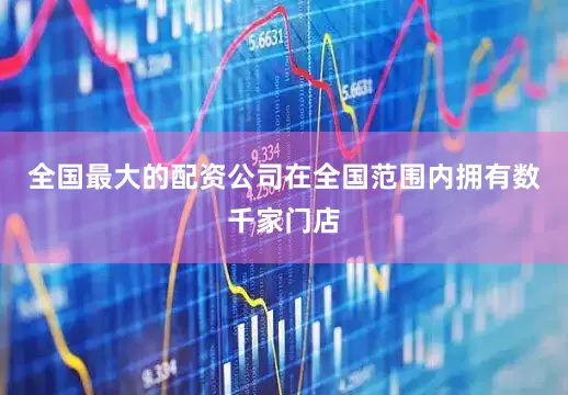 全国最大的配资公司在全国范围内拥有数千家门店