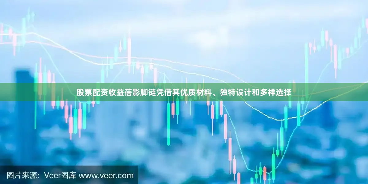 股票配资收益蓓影脚链凭借其优质材料、独特设计和多样选择