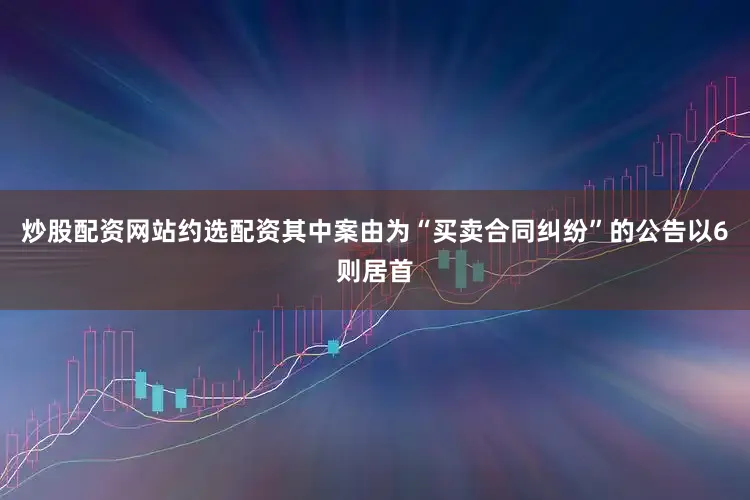 炒股配资网站约选配资其中案由为“买卖合同纠纷”的公告以6则居首