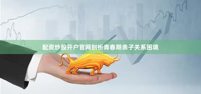 配资炒股开户官网剖析青春期亲子关系困境