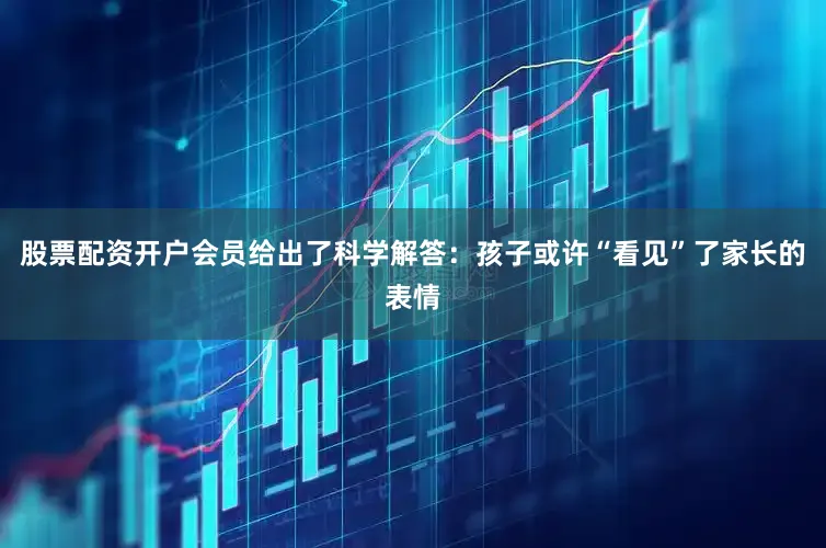 股票配资开户会员给出了科学解答：孩子或许“看见”了家长的表情