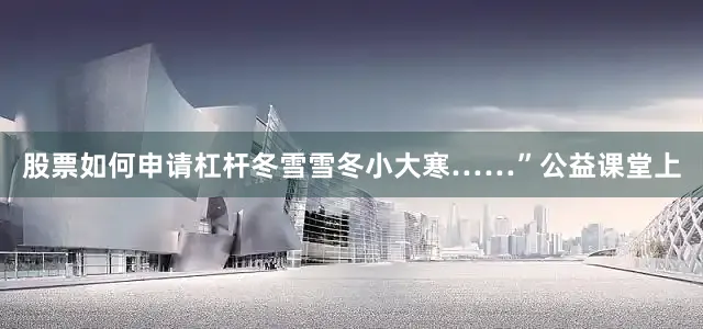 股票如何申请杠杆冬雪雪冬小大寒……”公益课堂上