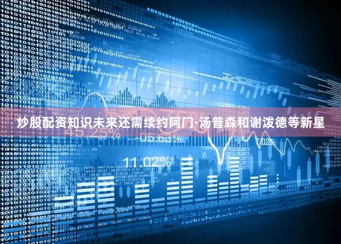 炒股配资知识未来还需续约阿门·汤普森和谢泼德等新星