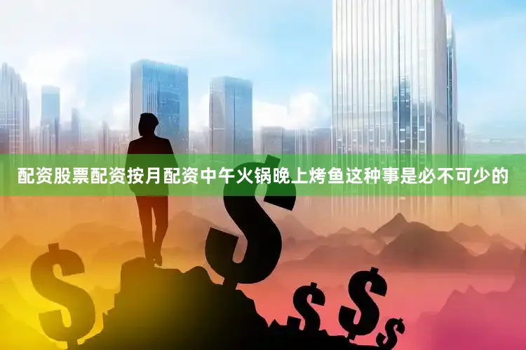 配资股票配资按月配资中午火锅晚上烤鱼这种事是必不可少的