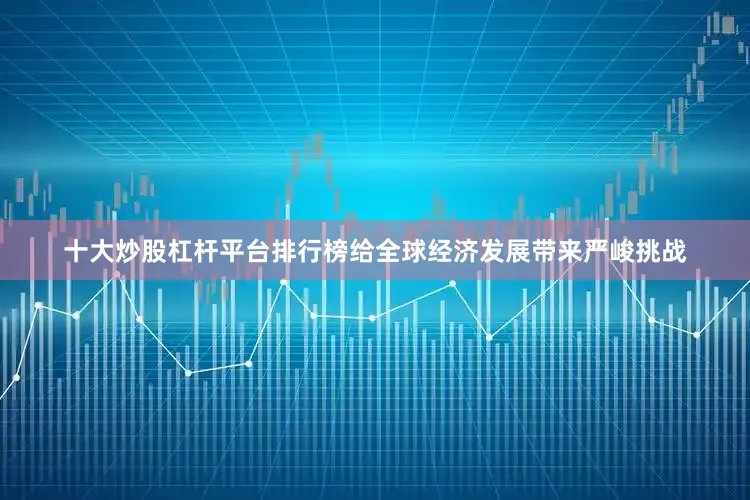 十大炒股杠杆平台排行榜给全球经济发展带来严峻挑战