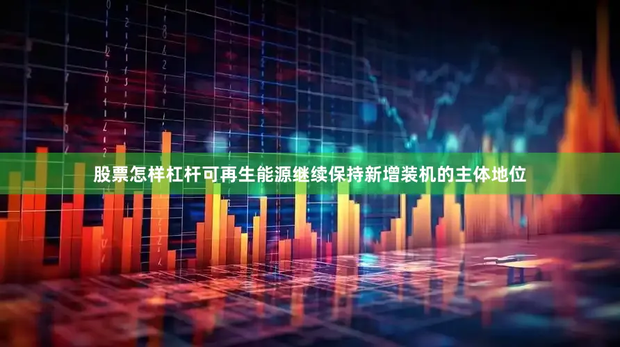 股票怎样杠杆可再生能源继续保持新增装机的主体地位