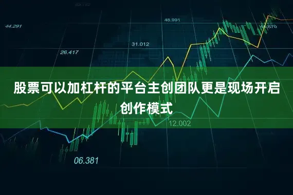 股票可以加杠杆的平台主创团队更是现场开启创作模式