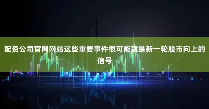 配资公司官网网站这些重要事件很可能就是新一轮股市向上的信号