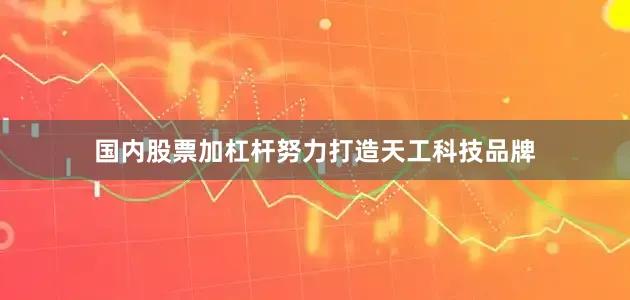 国内股票加杠杆努力打造天工科技品牌