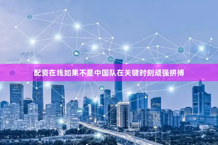 配资在线如果不是中国队在关键时刻顽强拼搏