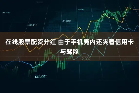 在线股票配资分红 由于手机壳内还夹着信用卡与驾照