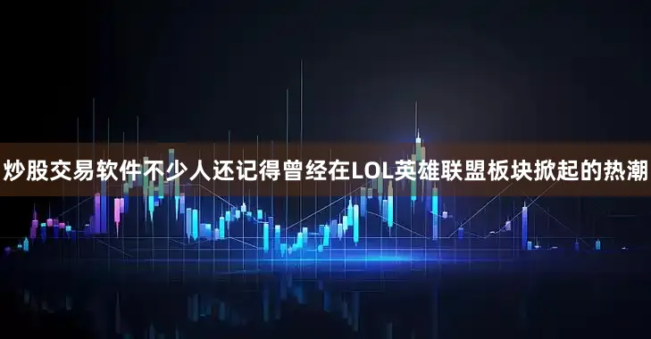 炒股交易软件不少人还记得曾经在LOL英雄联盟板块掀起的热潮