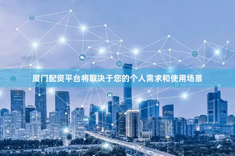 厦门配资平台将取决于您的个人需求和使用场景